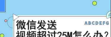 微信最大能发多大的文件 如何在微信上发送分享大于25M的视频？