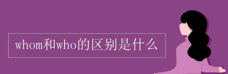 who和whom的区别 whom和who的区别是什么