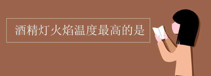 酒精灯火焰温度 酒精灯火焰温度最高的是