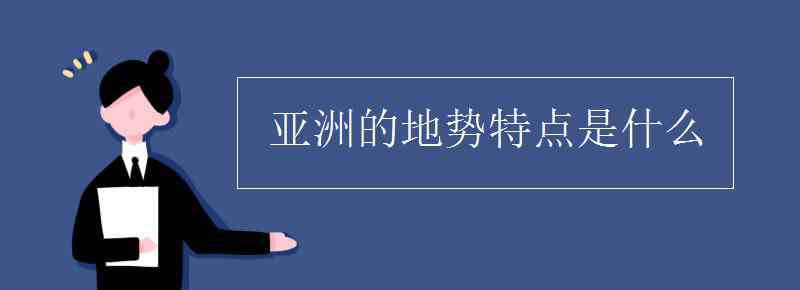 亚洲的地势特点 亚洲的地势特点是什么