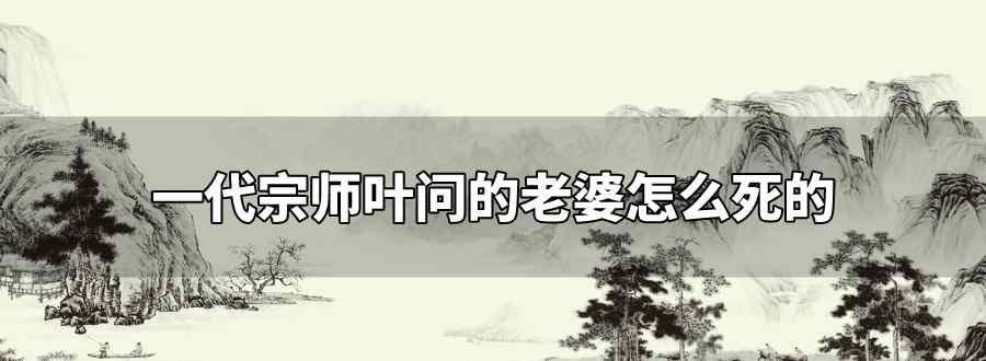 一代宗师叶问的老婆怎么死的