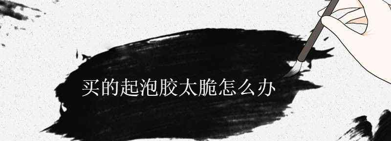 买的起泡胶太脆怎么办文章配图